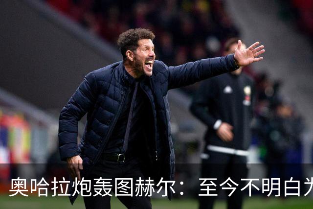 奥哈拉炮轰图赫尔：至今不明白为什么不带阿诺德，史上最差选人