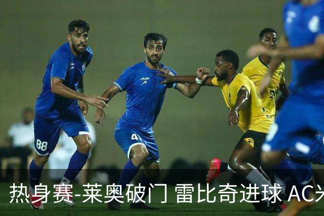 热身赛-莱奥破门 雷比奇进球 AC米兰5-0客场大捷