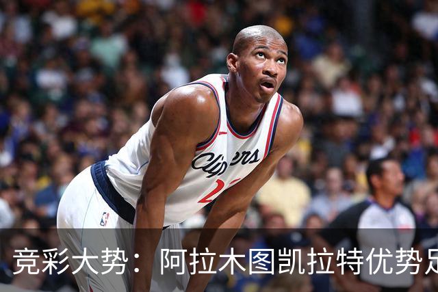 竞彩大势：阿拉木图凯拉特优势足 主场完胜可期
