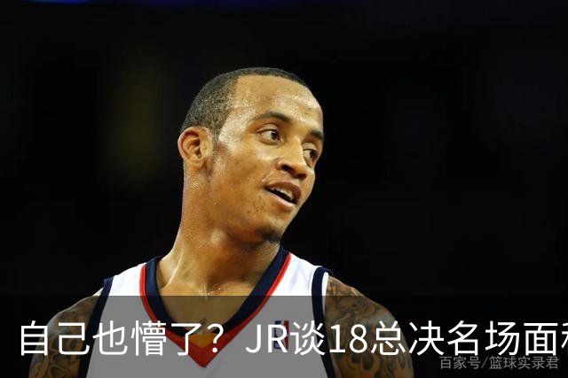 自己也懵了？JR谈18总决名场面称当时打平！几年前曾承认以为领先