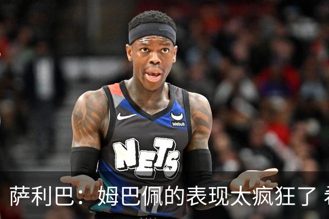 萨利巴：姆巴佩的表现太疯狂了 希望他一整个赛事都能不断进球