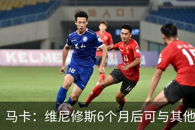 马卡：维尼修斯6个月后可与其他队谈判 皇马不太可能给3000万年薪